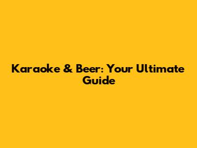 Karaoke & Beer: Your Ultimate Guide