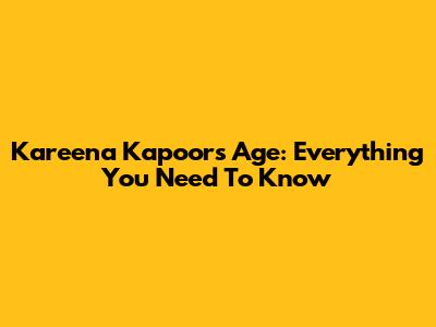 Kareena Kapoor's Age: Everything You Need To Know