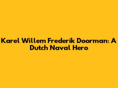 Karel Willem Frederik Doorman: A Dutch Naval Hero