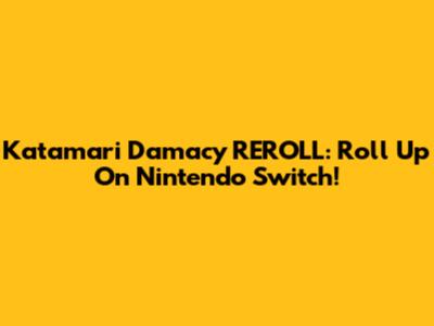 Katamari Damacy REROLL: Roll Up On Nintendo Switch!