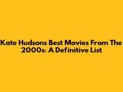 Kate Hudson's Best Movies From The 2000s: A Definitive List