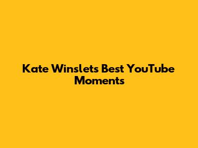 Kate Winslet's Best YouTube Moments