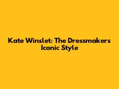 Kate Winslet: The Dressmaker's Iconic Style