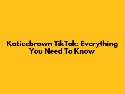 Katieebrown TikTok: Everything You Need To Know