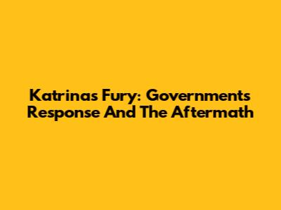 Katrina's Fury: Government's Response And The Aftermath