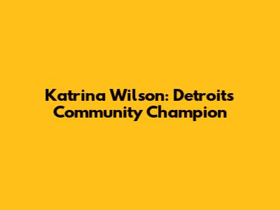 Katrina Wilson: Detroit's Community Champion