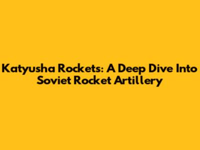 Katyusha Rockets: A Deep Dive Into Soviet Rocket Artillery
