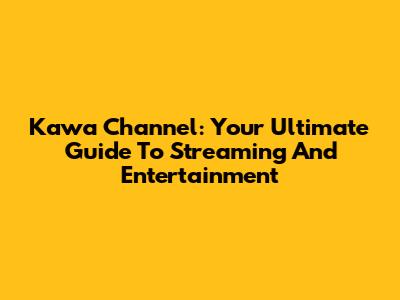 Kawa Channel: Your Ultimate Guide To Streaming And Entertainment
