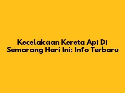 Kecelakaan Kereta Api Di Semarang Hari Ini: Info Terbaru