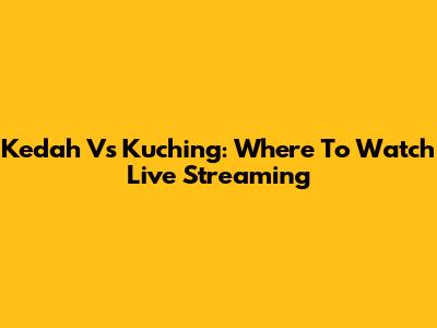Kedah Vs Kuching: Where To Watch Live Streaming