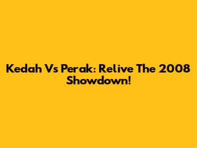 Kedah Vs Perak: Relive The 2008 Showdown!