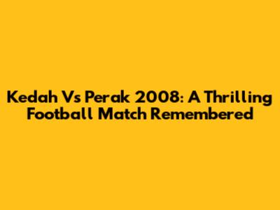 Kedah Vs Perak 2008: A Thrilling Football Match Remembered