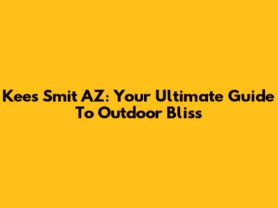 Kees Smit AZ: Your Ultimate Guide To Outdoor Bliss