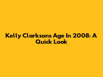 Kelly Clarkson's Age In 2008: A Quick Look