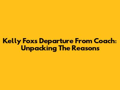 Kelly Fox's Departure From Coach: Unpacking The Reasons