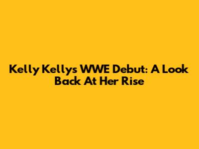 Kelly Kelly's WWE Debut: A Look Back At Her Rise
