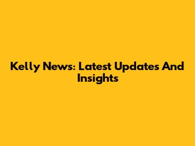 Kelly News: Latest Updates And Insights