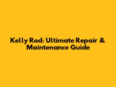 Kelly Rod: Ultimate Repair & Maintenance Guide