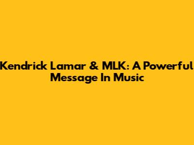 Kendrick Lamar & MLK: A Powerful Message In Music