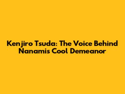 Kenjiro Tsuda: The Voice Behind Nanami's Cool Demeanor