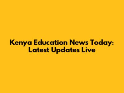 Kenya Education News Today: Latest Updates Live