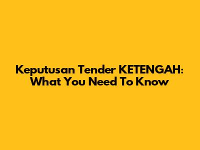 Keputusan Tender KETENGAH: What You Need To Know