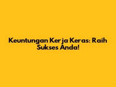 Keuntungan Kerja Keras: Raih Sukses Anda!
