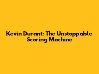 Kevin Durant: The Unstoppable Scoring Machine