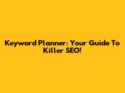 Keyword Planner: Your Guide To Killer SEO!