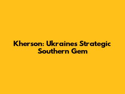 Kherson: Ukraine's Strategic Southern Gem