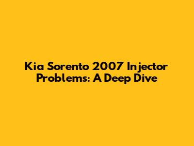 Kia Sorento 2007 Injector Problems: A Deep Dive