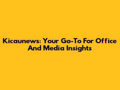 Kicaunews: Your Go-To For Office And Media Insights
