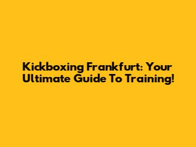 Kickboxing Frankfurt: Your Ultimate Guide To Training!