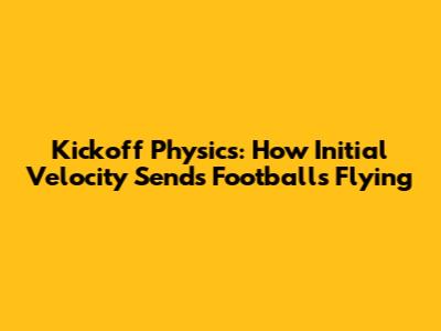 Kickoff Physics: How Initial Velocity Sends Footballs Flying