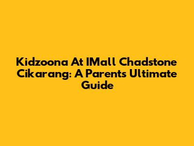 Kidzoona At IMall Chadstone Cikarang: A Parent's Ultimate Guide