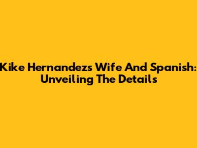 Kike Hernandez's Wife And Spanish: Unveiling The Details