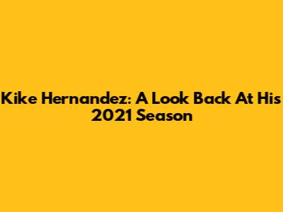 Kike Hernandez: A Look Back At His 2021 Season