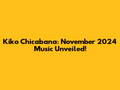 Kiko Chicabana: November 2024 Music Unveiled!
