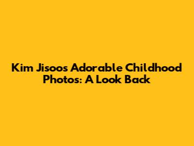 Kim Jisoo's Adorable Childhood Photos: A Look Back