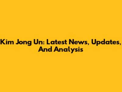 Kim Jong Un: Latest News, Updates, And Analysis
