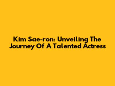 Kim Sae-ron: Unveiling The Journey Of A Talented Actress