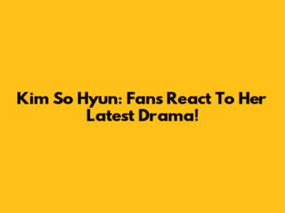 Kim So Hyun: Fans React To Her Latest Drama!