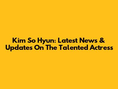 Kim So Hyun: Latest News & Updates On The Talented Actress