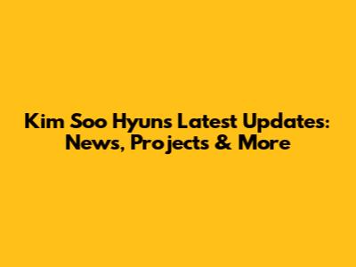 Kim Soo Hyun's Latest Updates: News, Projects & More