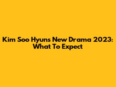 Kim Soo Hyun's New Drama 2023: What To Expect