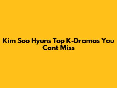Kim Soo Hyun's Top K-Dramas You Can't Miss