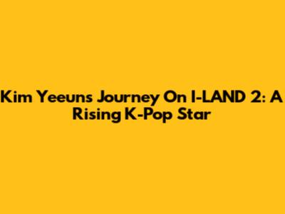 Kim Yeeun's Journey On I-LAND 2: A Rising K-Pop Star