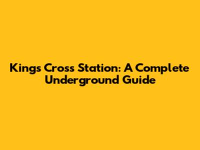 King's Cross Station: A Complete Underground Guide