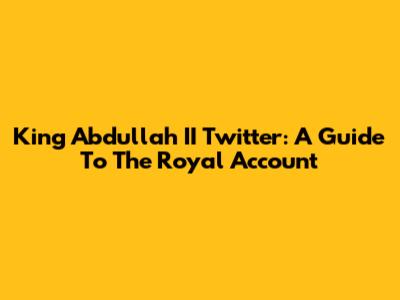 King Abdullah II Twitter: A Guide To The Royal Account
