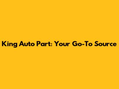 King Auto Part: Your Go-To Source
